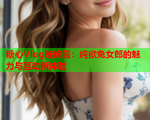 糖心Vlog晚晚酱：纯欲兔女郎的魅力与互动新体验  第2张