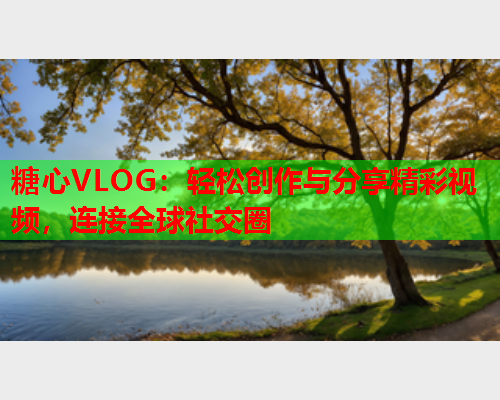 糖心VLOG：轻松创作与分享精彩视频，连接全球社交圈
