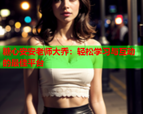 糖心安安老师大乔：轻松学习与互动的最佳平台