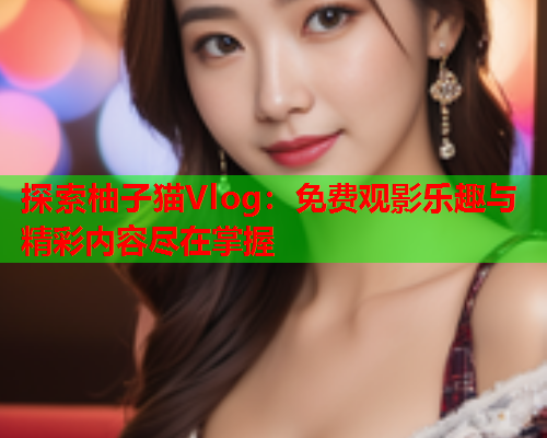 探索柚子猫Vlog：免费观影乐趣与精彩内容尽在掌握  第1张